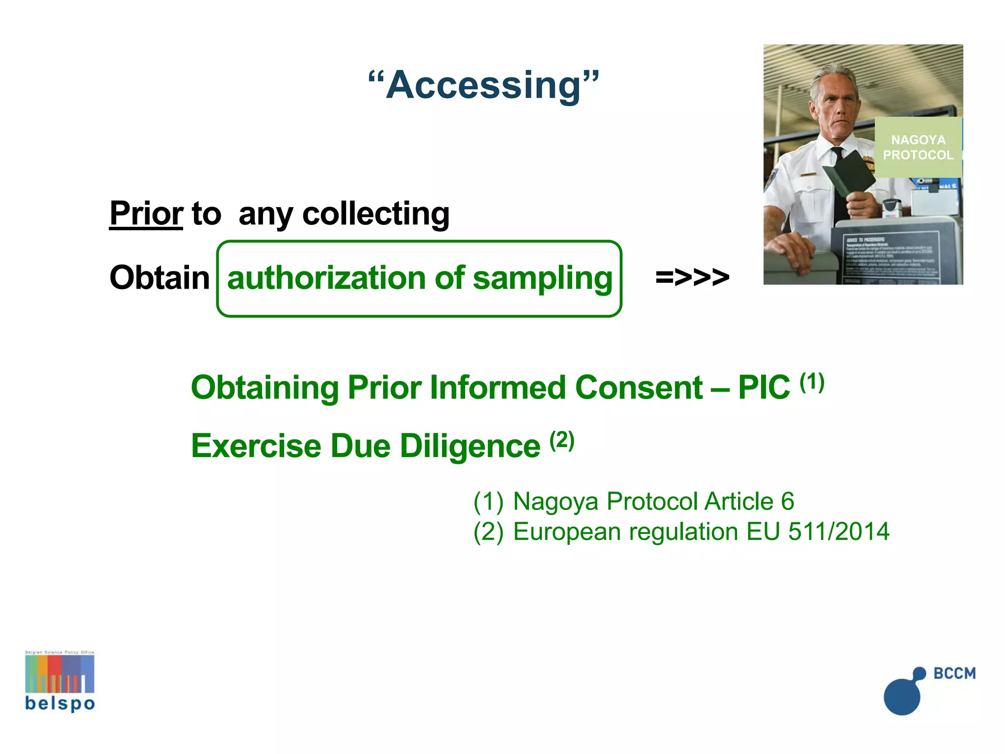“Accessing”
Obtaining Prior Informed Consent – PIC (1)
NAGOYA
PROTOCOL
Exercise Due Diligence (2)
(1) Nagoya Protocol Article 6
(2) European regulation EU 511/2014
Prior to any collecting
Obtain authorization of sampling =>>>
 