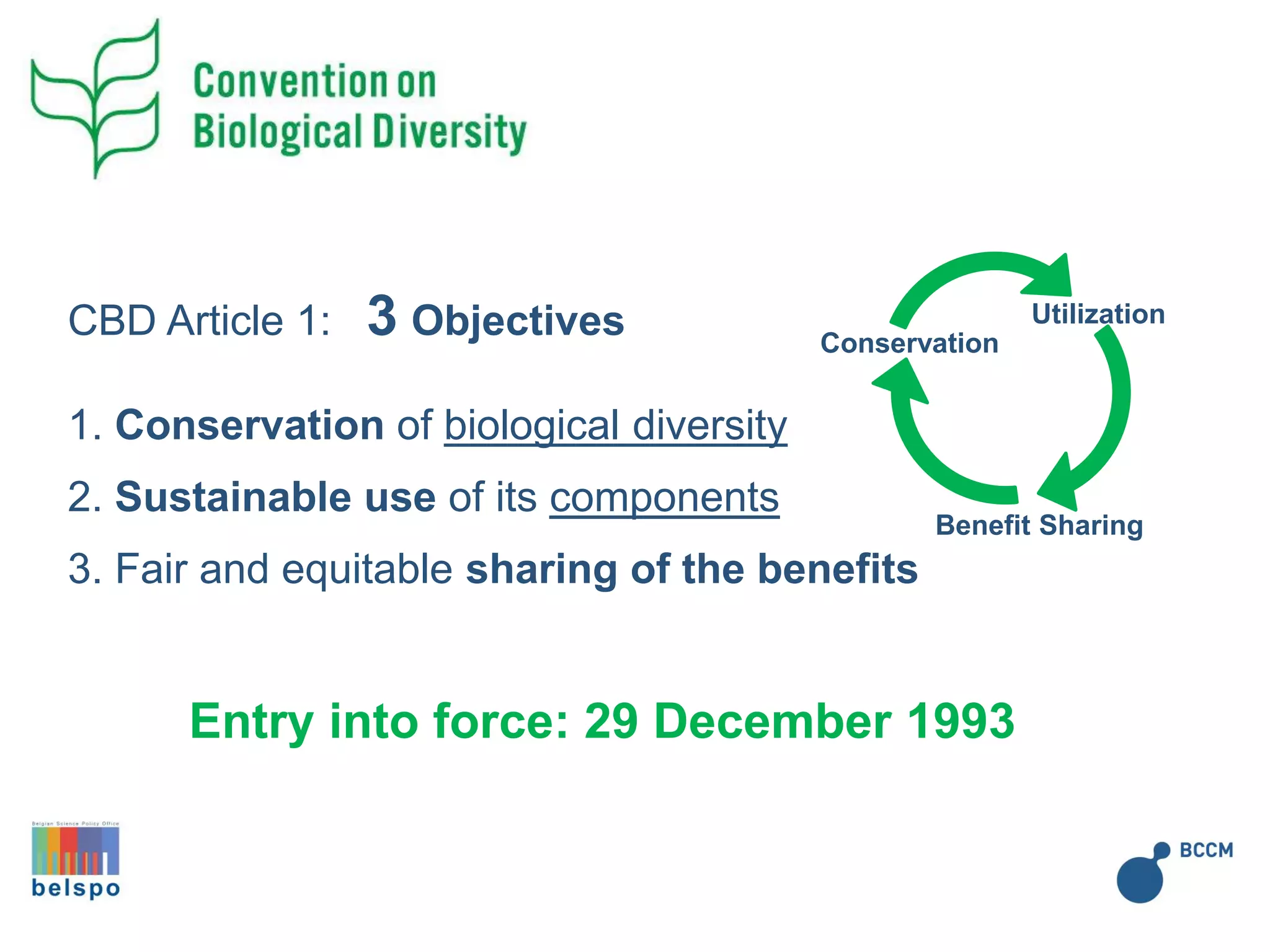 1. Conservation of biological diversity
2. Sustainable use of its components
3. Fair and equitable sharing of the benefits
CBD Article 1: 3 Objectives Utilization
Conservation
Benefit Sharing
Entry into force: 29 December 1993
 