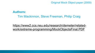 2
Authors:
Tim Mackinnon, Steve Freeman, Philip Craig
https://www2.ccs.neu.edu/research/demeter/related-
work/extreme-programming/MockObjectsFinal.PDF
Original Mock Object paper (2000)
 