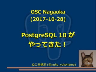 OSC NagaokaOSC Nagaoka
(2017-10-28)(2017-10-28)
PostgreSQL 10PostgreSQL 10 がが
やってきた！やってきた！
ぬこ＠横浜ぬこ＠横浜 (@nuko_yokohama)(@nuko_yokohama)
 