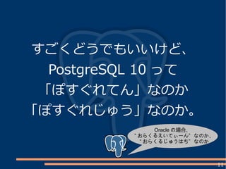 11
すごくどうでもいいけど、
PostgreSQL 10 って
「ぽすぐれてん」なのか
「ぽすぐれじゅう」なのか。
Oracle の場合、
“ ”おらくるえいてぃーん なのか、
“ ”おらくるじゅうはち なのか
 