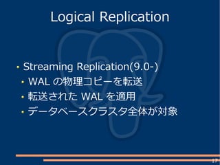 17
Streaming Replication(9.0-)
WAL の物理コピーを転送
転送された WAL を適用
データベースクラスタ全体が対象
Logical Replication
 