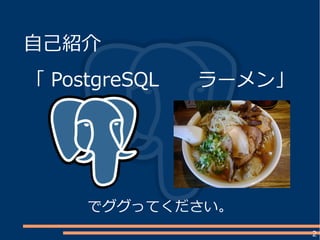 2
自己紹介
「 PostgreSQL ラーメン」
でググってください。
 