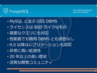 7
MySQL と並ぶ OSS DBMS
ライセンスは BSD ライクなもの
高度なクエリにも対応
性能面でも商用 DBMS とも遜色なし
9.0 以降はレプリケーションも対応
非常に高い拡張性
20 年以上の長い歴史
活発な開発コミュニティ
 