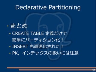96
まとめ
CREATE TABLE 定義だけで
簡単にパーティション化！
INSERT も高速化された！
PK, インデックスの扱いには注意
Declarative Partitioning
 