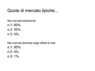Quote di mercato tipiche…
Nei mercati tradizionali:
n.1: 60%
n.2: 30%
n.3: 5%.
Nei mercati dominati dagli effetti di rete:
n.1: 95%
n.2: 4%
n.3: 1%.
31
 