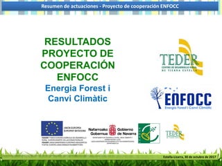 Resumen de actuaciones - Proyecto de cooperación ENFOCC
Estella-Lizarra, 30 de octubre de 2017
RESULTADOS
PROYECTO DE
COOPERACIÓN
ENFOCC
Energia Forest i
Canvi Climàtic
 