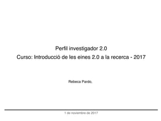 Perfil investigador 2.0
Curso: Introducció de les eines 2.0 a la recerca - 2017
Rebeca Pardo,
1 de noviembre de 2017
 
