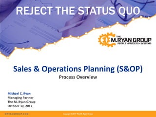 MRYANGROUP.COM Copyright © 2017 The M. Ryan Group
REJECT THE STATUS QUO
Michael C. Ryan
Managing Partner
The M. Ryan Group
October 30, 2017
Sales & Operations Planning (S&OP)
Process Overview
 