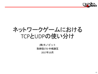 ネットワークゲームにおける
TCPとUDPの使い分け
(株)モノビット
取締役CTO 中嶋謙互
2017年10月
46
 