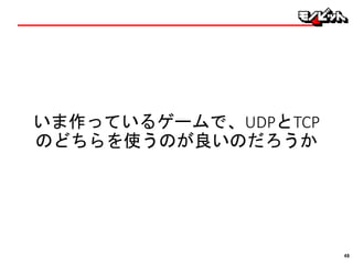 いま作っているゲームで、UDPとTCP
のどちらを使うのが良いのだろうか
48
 