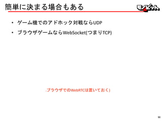 簡単に決まる場合もある
• ゲーム機でのアドホック対戦ならUDP
• ブラウザゲームならWebSocket(つまりTCP)
(ブラウザでのWebRTCは置いておく)
50
 