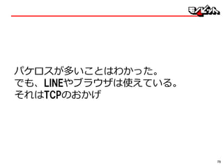 パケロスが多いことはわかった。
でも、LINEやブラウザは使えている。
それはTCPのおかげ
75
 