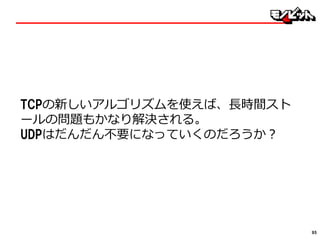 TCPの新しいアルゴリズムを使えば、長時間スト
ールの問題もかなり解決される。
UDPはだんだん不要になっていくのだろうか？
95
 