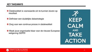 KEY TAKEAWAYS
Datakwaliteit is voorwaarde om te kunnen sturen op
resultaat
Definieer een duidelijke datastrategie
Zorg voor een continue proces in datakwaliteit
Maak jouw organisatie klaar voor de nieuwe Europese
wetgeving GDPR!
26
 