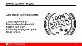 WAAROM EEN DATA STRATEGIE?
Zorg dragen voor datakwaliteit
=
Zorgdragen voor de
levensvatbaarheid (en het
succes) van jouw
marketingcampagnes op de
lange termijn.
3
 