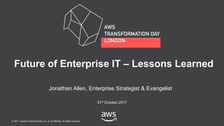 © 2017, Amazon Web Services, Inc. or its Affiliates. All rights reserved.
Jonathan Allen, Enterprise Strategist & Evangelist
31st October 2017
Future of Enterprise IT – Lessons Learned
 