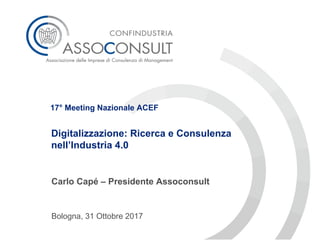 Digitalizzazione: Ricerca e Consulenza
nell’Industria 4.0
Carlo Capé – Presidente Assoconsult
Bologna, 31 Ottobre 2017
17° Meeting Nazionale ACEF
 