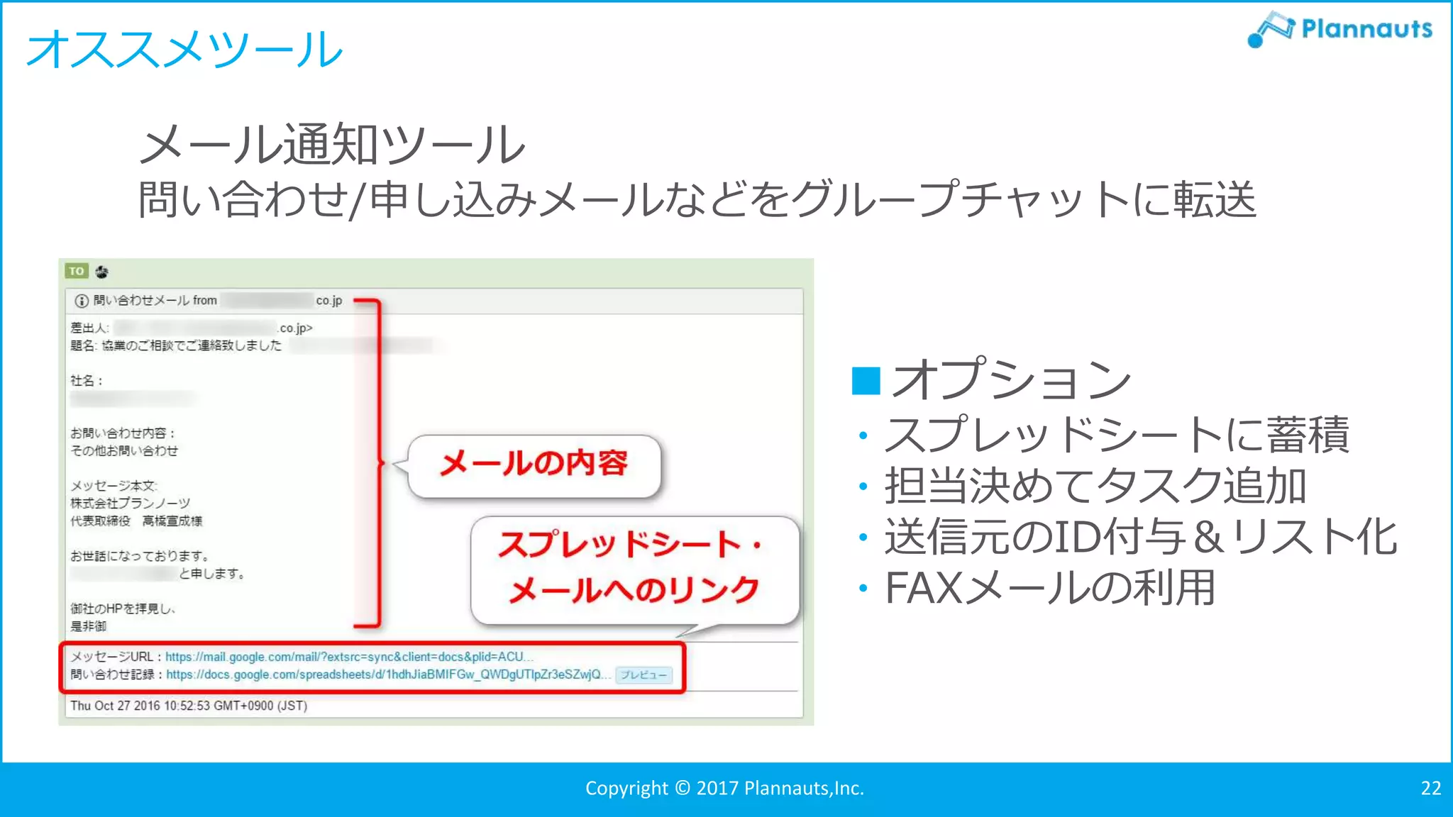 メール通知ツール
問い合わせ/申し込みメールなどをグループチャットに転送
オススメツール
■オプション
・スプレッドシートに蓄積
・担当決めてタスク追加
・送信元のID付与＆リスト化
・FAXメールの利用
Copyright © 2017 Plannauts,Inc. 22
 