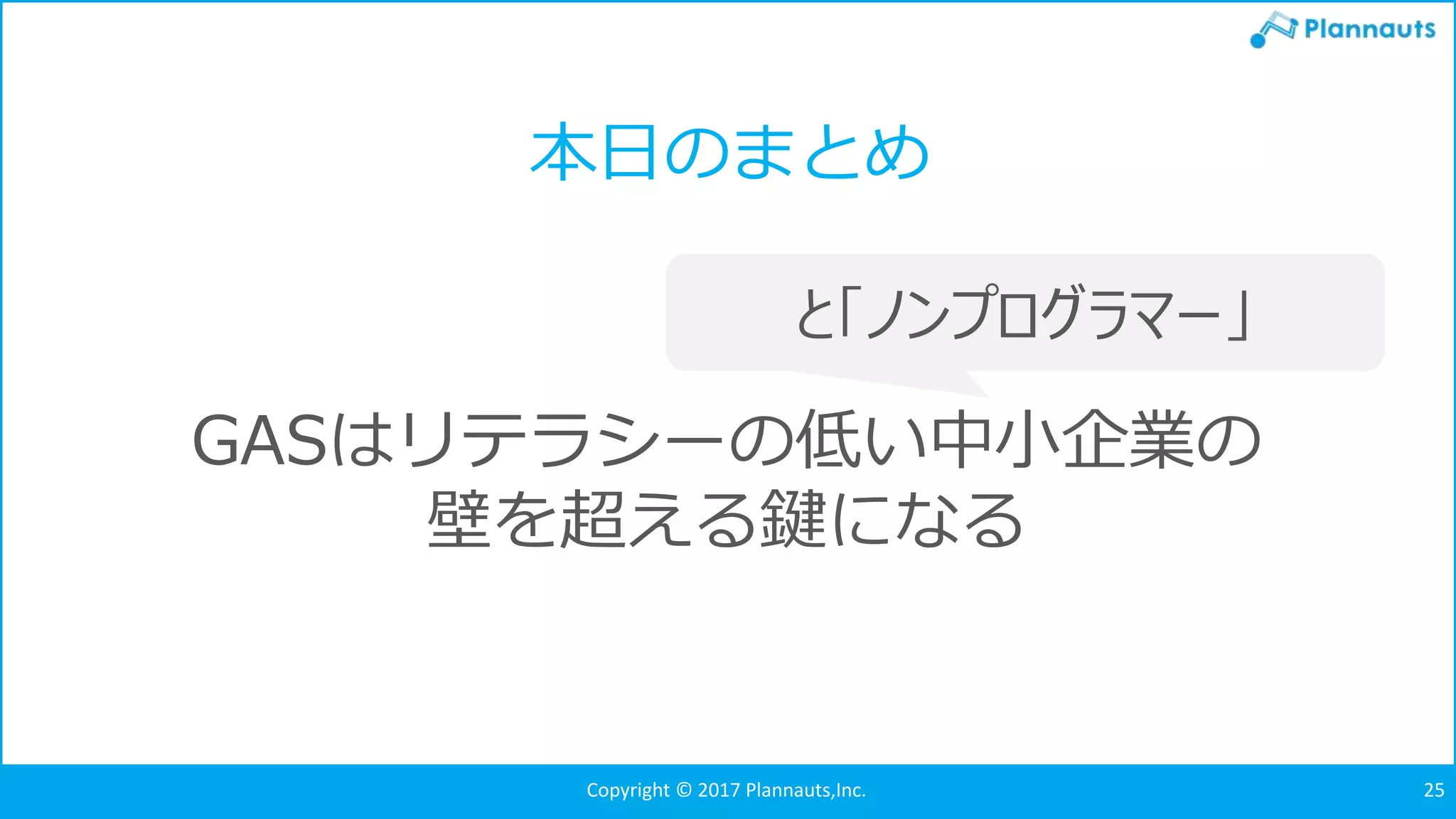 Copyright © 2017 Plannauts,Inc. 25
本日のまとめ
GASはリテラシーの低い中小企業の
壁を超える鍵になる
と「ノンプログラマー」
 
