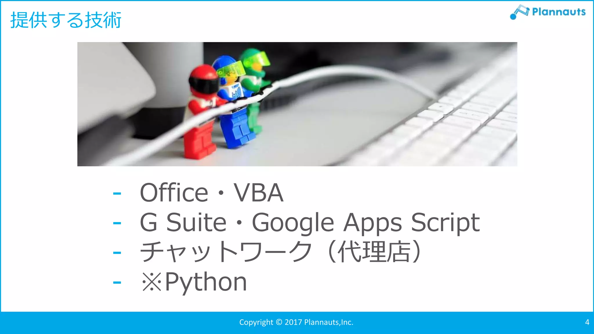 Copyright © 2017 Plannauts,Inc. 4
提供する技術
- Office・VBA
- G Suite・Google Apps Script
- チャットワーク（代理店）
- ※Python
 