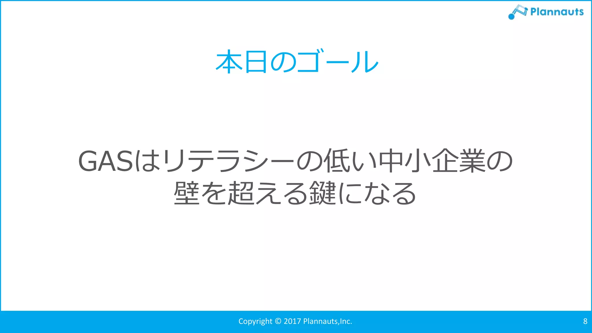 Copyright © 2017 Plannauts,Inc. 8
本日のゴール
GASはリテラシーの低い中小企業の
壁を超える鍵になる
 