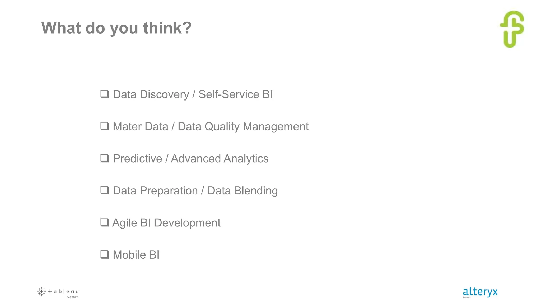 What do you think?
 Data Discovery / Self-Service BI
 Mater Data / Data Quality Management
 Predictive / Advanced Analytics
 Data Preparation / Data Blending
 Agile BI Development
 Mobile BI
 