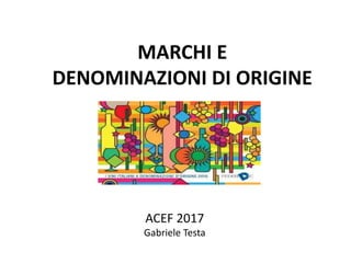 MARCHI E
DENOMINAZIONI DI ORIGINE
ACEF 2017
Gabriele Testa
 