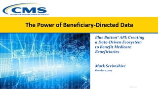 Blue Button® API: Creating
a Data-Driven Ecosystem
to Benefit Medicare
Beneficiaries
Mark Scrimshire
October 1, 2017
The Power of Beneficiary-Directed Data
HIMSS 2017
 