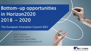 Bottom-up opportunities
in Horizon2020
2018 → 2020
The European Innovation Council (EIC)
Emile Dupont
SME & Innovation
Euresearch Head Office
emile.dupont@euresearch.ch
 