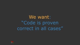We want:
“Code is proven
correct in all cases”
 