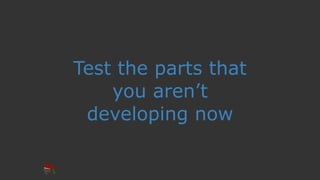 Test the parts that
you aren’t
developing now
 
