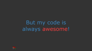 But my code is
always awesome!
 