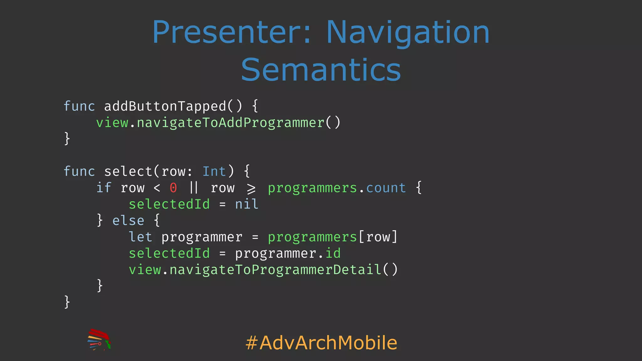 #AdvArchMobile
Presenter: Navigation
Semantics
func addButtonTapped() {
view.navigateToAddProgrammer()
}
func select(row: Int) {
if row < 0 !|| row !>= programmers.count {
selectedId = nil
} else {
let programmer = programmers[row]
selectedId = programmer.id
view.navigateToProgrammerDetail()
}
}
 