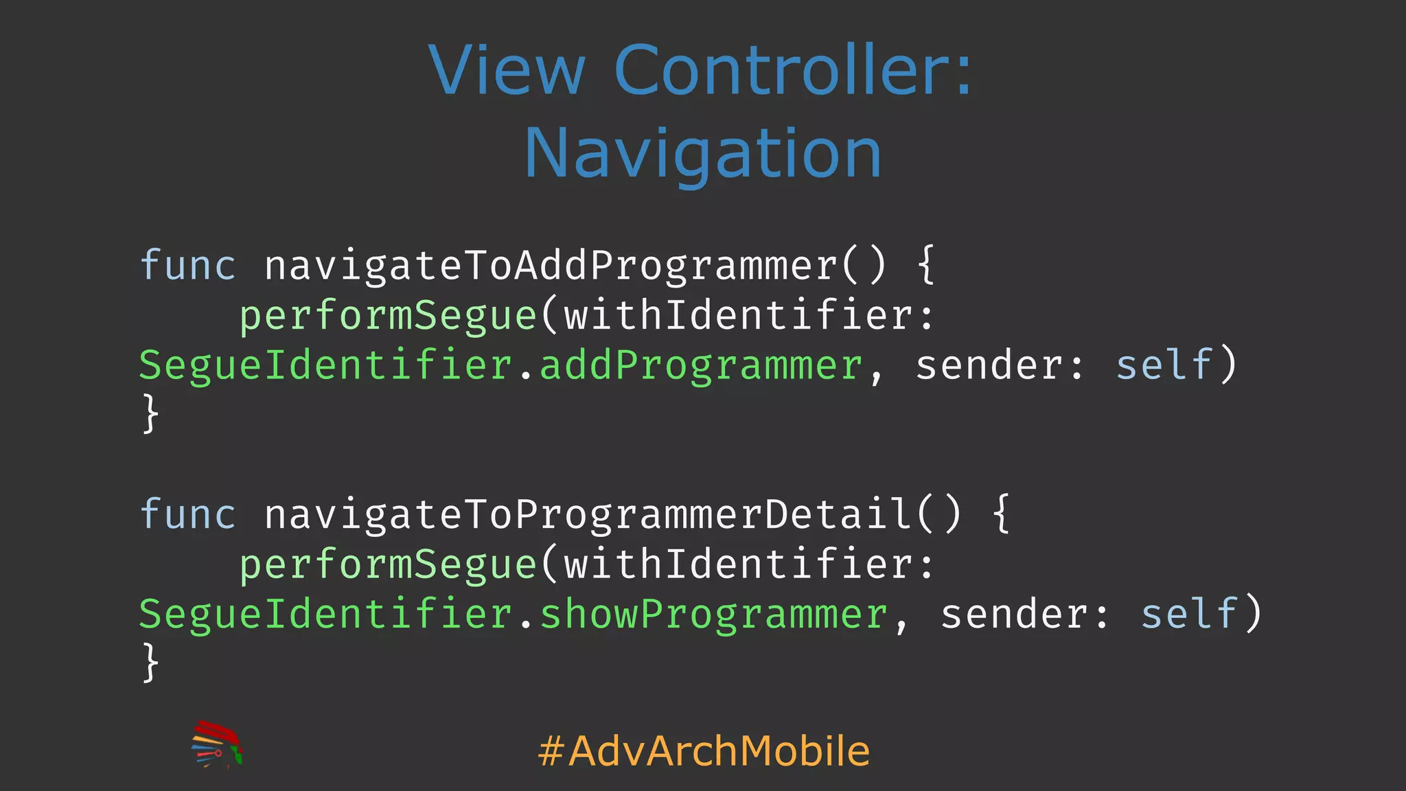 #AdvArchMobile
View Controller:
Navigation
func navigateToAddProgrammer() {
performSegue(withIdentifier:
SegueIdentifier.addProgrammer, sender: self)
}
func navigateToProgrammerDetail() {
performSegue(withIdentifier:
SegueIdentifier.showProgrammer, sender: self)
}
 