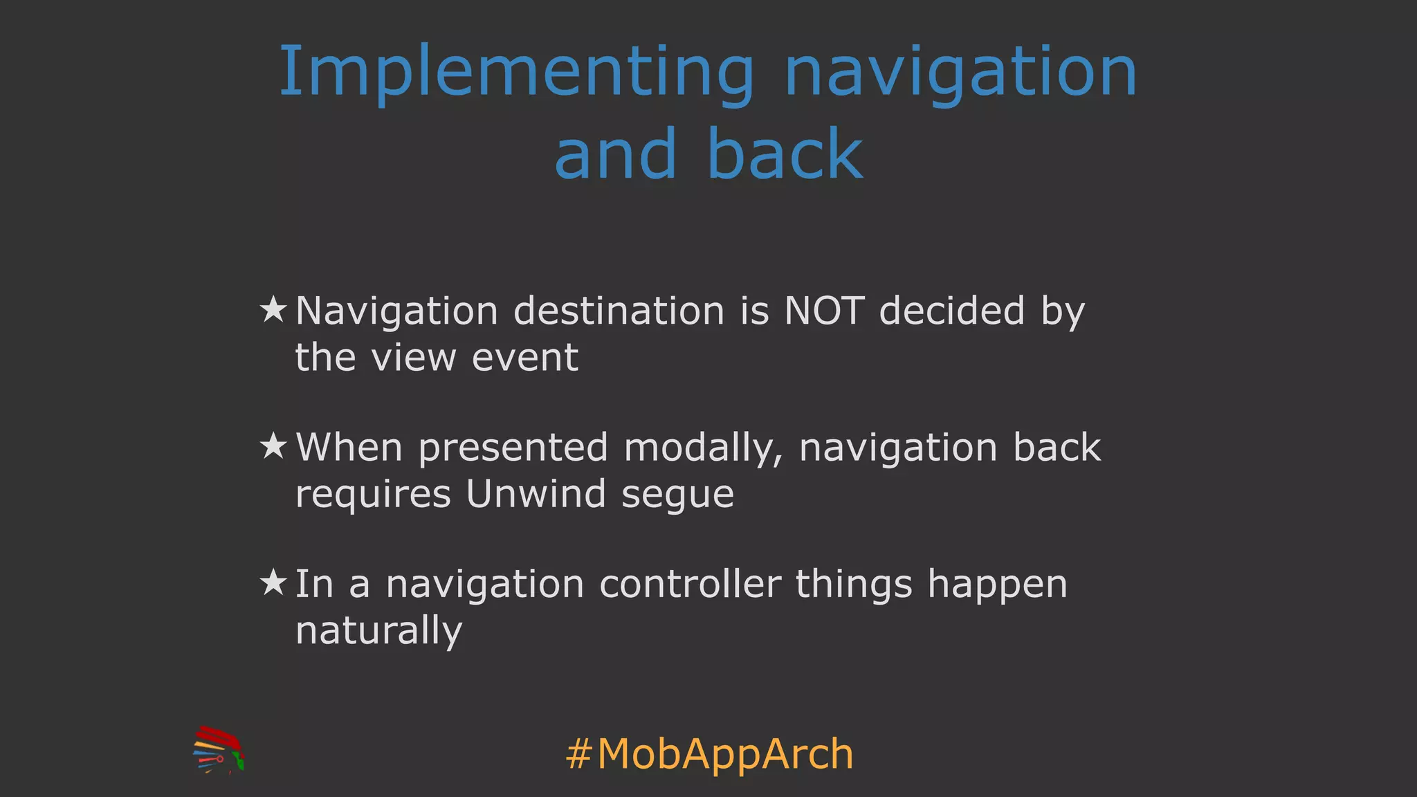 #MobAppArch
Implementing navigation
and back
★ Navigation destination is NOT decided by
the view event
★ When presented modally, navigation back
requires Unwind segue
★ In a navigation controller things happen
naturally
 