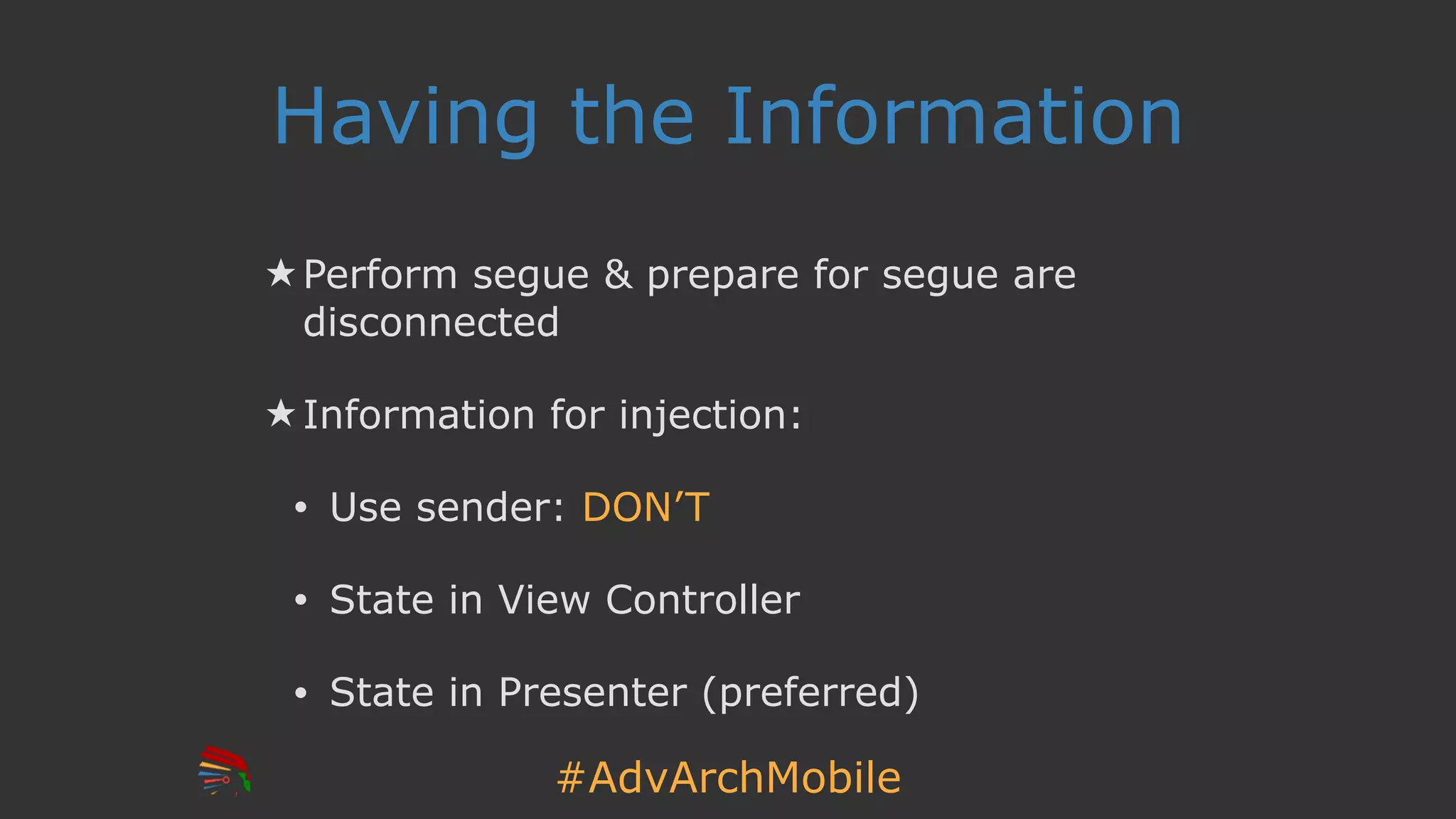 #AdvArchMobile
Having the Information
★ Perform segue & prepare for segue are
disconnected
★ Information for injection:
• Use sender: DON’T
• State in View Controller
• State in Presenter (preferred)
 