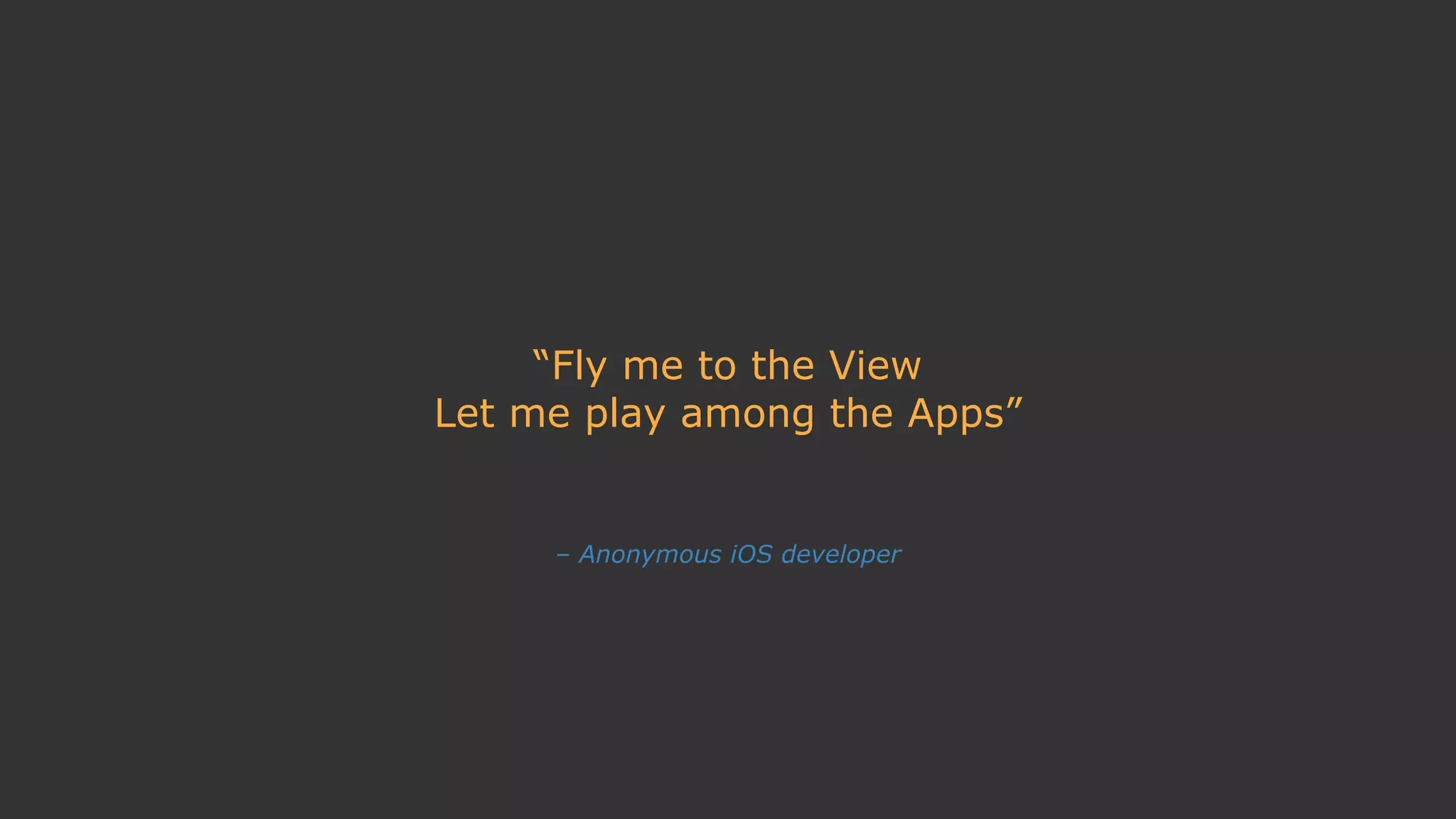 – Anonymous iOS developer
“Fly me to the View
Let me play among the Apps”
 