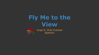 Fly Me to the
View
Jorge D. Ortiz-Fuentes
@jdortiz
 