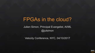©2017, Amazon Web Services, Inc. or its affiliates. All rights reserved
FPGAs in the cloud?
Julien Simon, Principal Evangelist, AI/ML
@julsimon
Velocity Conference, NYC, 04/10/2017
 