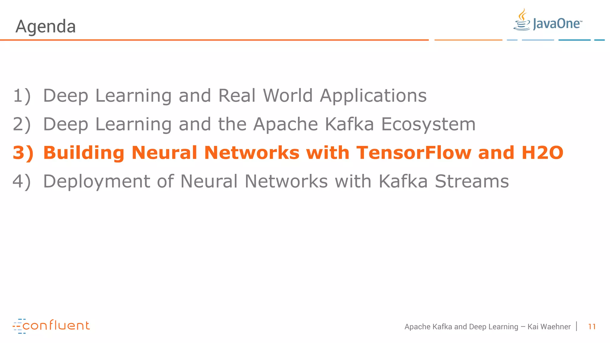11Apache Kafka and Deep Learning – Kai Waehner Agenda 1) Deep Learning and Real World Applications 2) Deep Learning and the Apache Kafka Ecosystem 3) Building Neural Networks with TensorFlow and H2O 4) Deployment of Neural Networks with Kafka Streams 