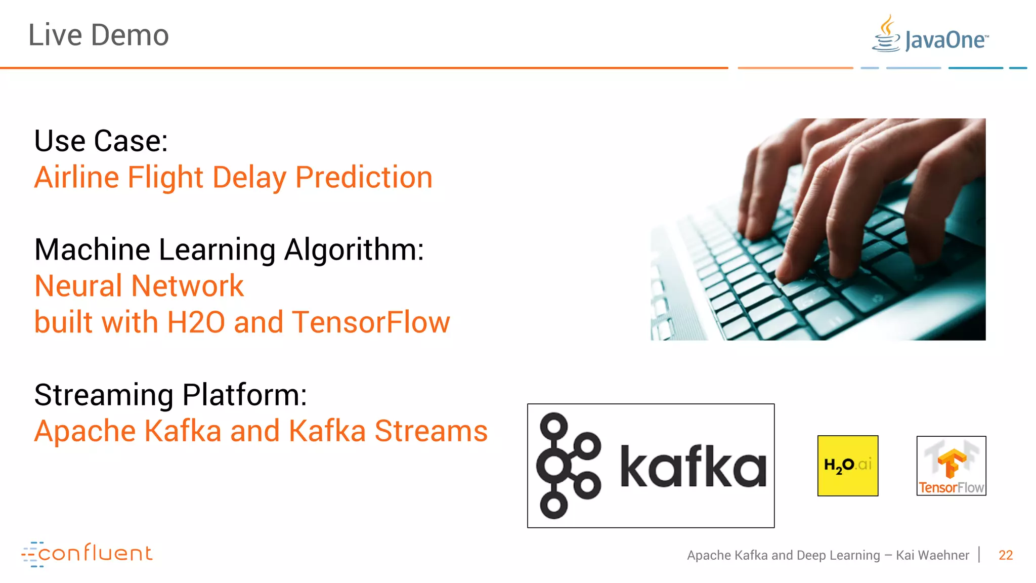 22Apache Kafka and Deep Learning – Kai Waehner Use Case: Airline Flight Delay Prediction Machine Learning Algorithm: Neural Network built with H2O and TensorFlow Streaming Platform: Apache Kafka and Kafka Streams Live Demo 