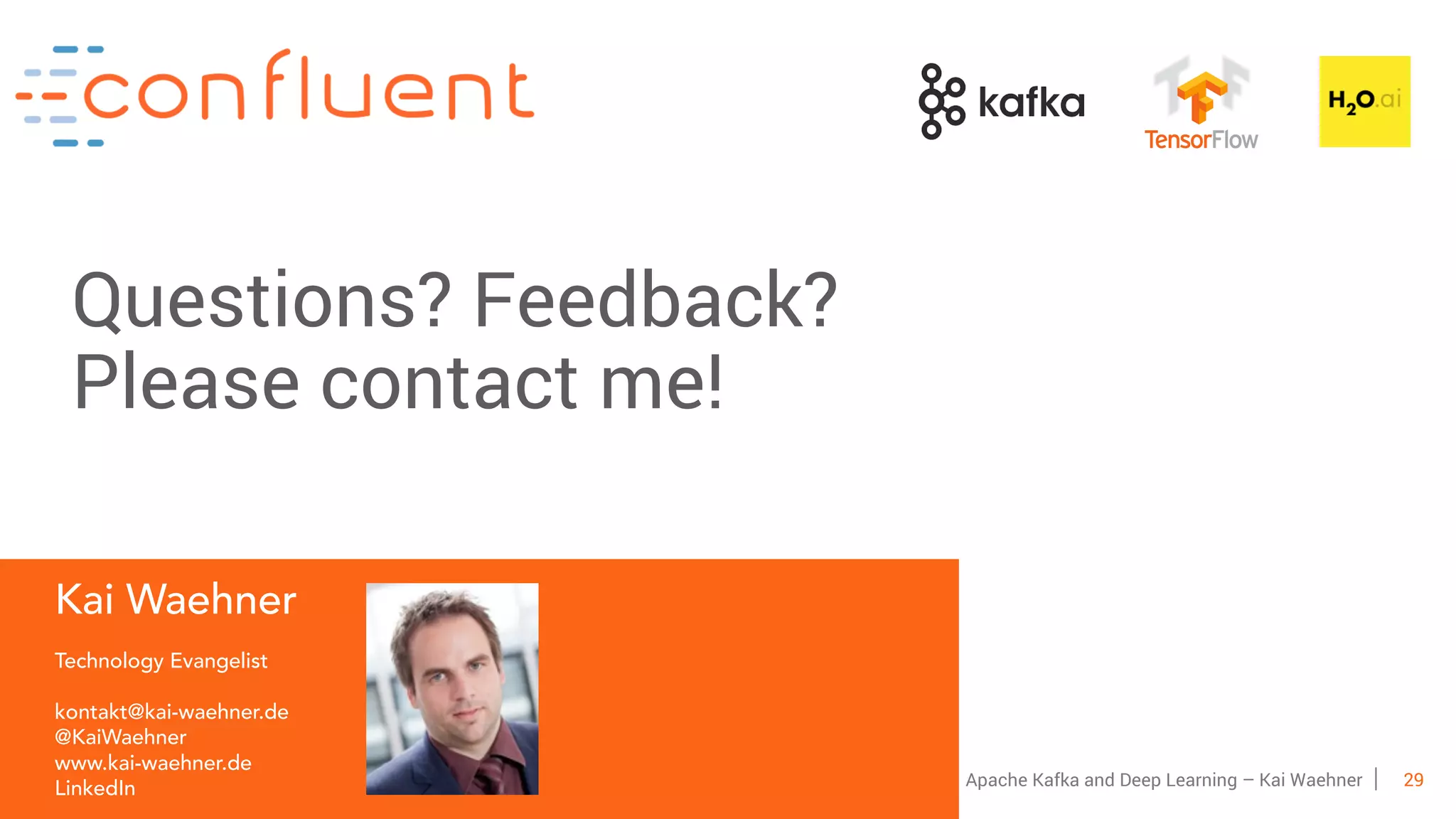 29Apache Kafka and Deep Learning – Kai Waehner Kai Waehner Technology Evangelist kontakt@kai-waehner.de @KaiWaehner www.kai-waehner.de LinkedIn Questions? Feedback? Please contact me! 