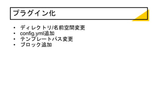 プラグイン化
• ディレクトリ/名前空間変更
• config.yml追加
• テンプレートパス変更
• ブロック追加
 