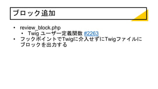 • review_block.php
• Twig ユーザー定義関数 #2263
• フックポイントでTwigに介入せずにTwigファイルに
ブロックを出力する
ブロック追加
 