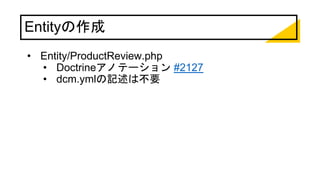 Entityの作成
• Entity/ProductReview.php
• Doctrineアノテーション #2127
• dcm.ymlの記述は不要
 