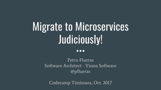 Migrate to Microservices
Judiciously!
Petru Flueras
Software Architect - Visma Software
@pflueras
Codecamp Timisoara, Oct. 2017
 