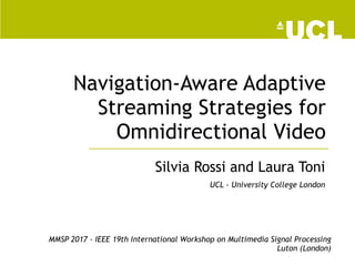 Navigation-Aware Adaptive
Streaming Strategies for
Omnidirectional Video
Silvia Rossi and Laura Toni
UCL - University College London
MMSP 2017 - IEEE 19th International Workshop on Multimedia Signal Processing
Luton (London)
 