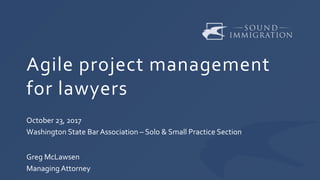 Agile project management
for lawyers
October 23, 2017
Washington State Bar Association – Solo & Small Practice Section
Greg McLawsen
Managing Attorney
 