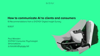 1
How to communicate AI to clients and consumers
10 Recommendations from a SYZYGY Digital Insight Survey
10.10.17
Paul Marsden
SYZYGY Consumer Psychologist
@marsattacks
p.marsden@syzygy.net
 